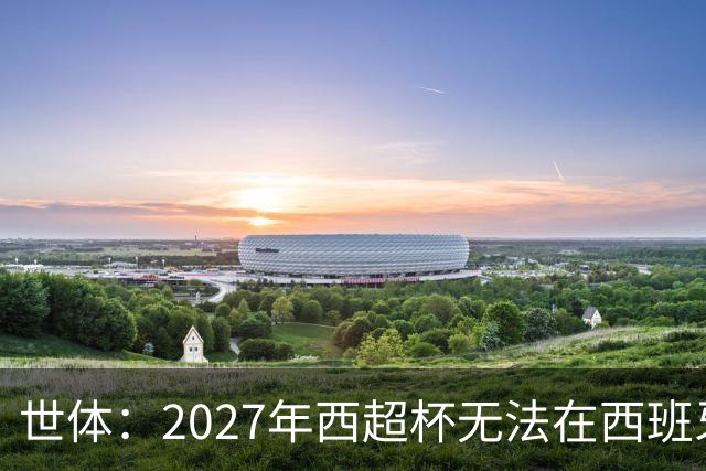 世体：2027年西超杯无法在西班牙本土举办，很可能继续在沙特举办