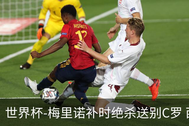世界杯-梅里诺补时绝杀送别C罗 西班牙1-0葡萄牙进8强