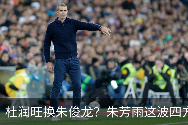 杜润旺换朱俊龙？朱芳雨这波四方大交易要是成了，CBA太疯狂