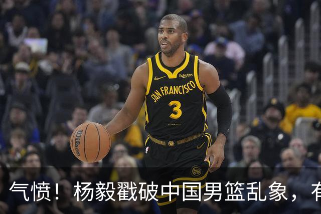 气愤！杨毅戳破中国男篮乱象，有球员装病拒绝国家队，是谁很明朗
