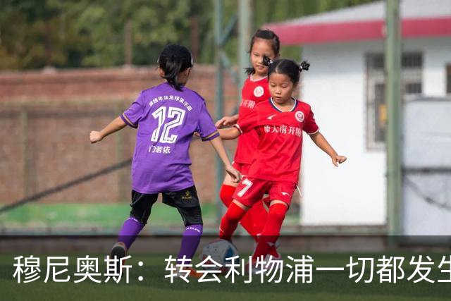 穆尼奥斯：转会利物浦一切都发生得太快，但你不能让这种机会溜走
