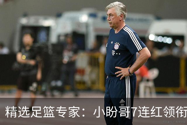 精选足篮专家：小盼哥7连红领衔解读周日足彩！