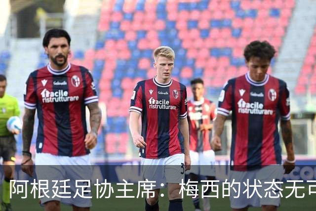 阿根廷足协主席：梅西的状态无可挑剔，真希望他能陪伴我们更久